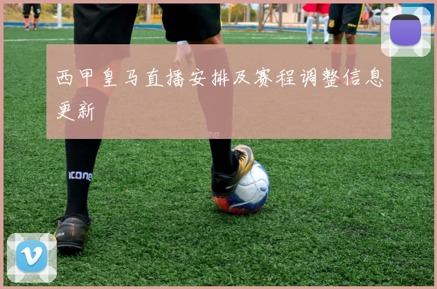 西甲皇马直播安排及赛程调整信息更新