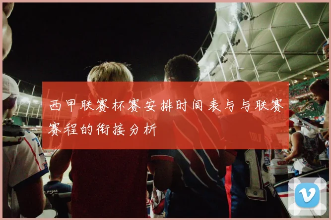 西甲联赛杯赛安排时间表与与联赛赛程的衔接分析