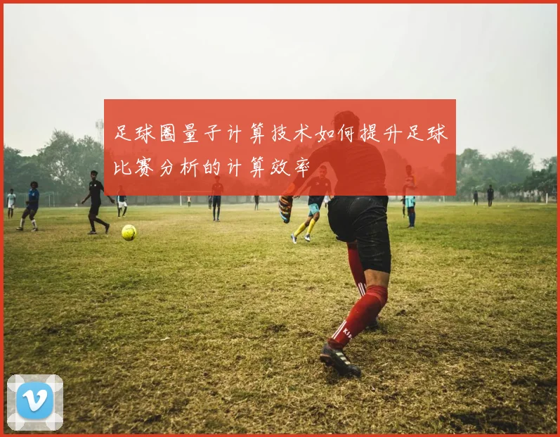 足球圈量子计算技术如何提升足球比赛分析的计算效率