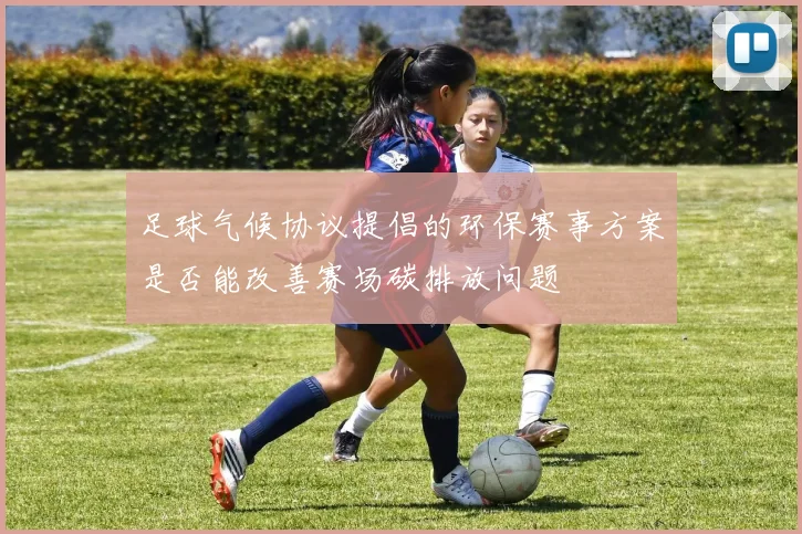 足球气候协议提倡的环保赛事方案是否能改善赛场碳排放问题