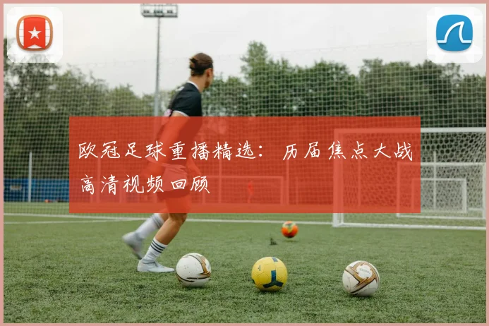 欧冠足球重播精选：历届焦点大战高清视频回顾
