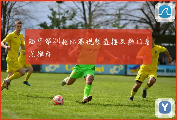 西甲第20轮比赛视频直播及热门看点推荐