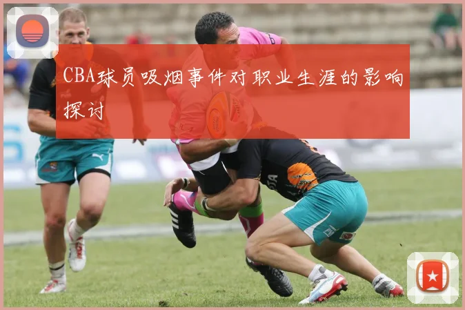 CBA球员吸烟事件对职业生涯的影响探讨