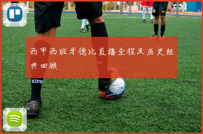西甲西班牙德比直播全程及历史经典回顾