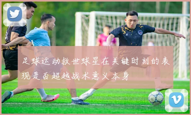 足球运动救世球星在关键时刻的表现是否超越战术意义本身