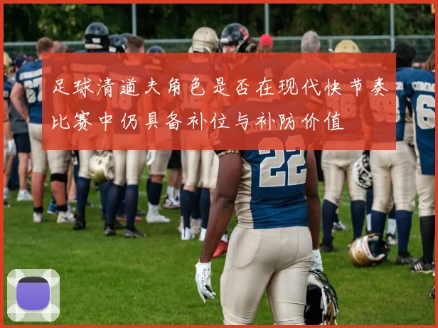 足球清道夫角色是否在现代快节奏比赛中仍具备补位与补防价值