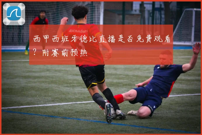 西甲西班牙德比直播是否免费观看？附赛前预热
