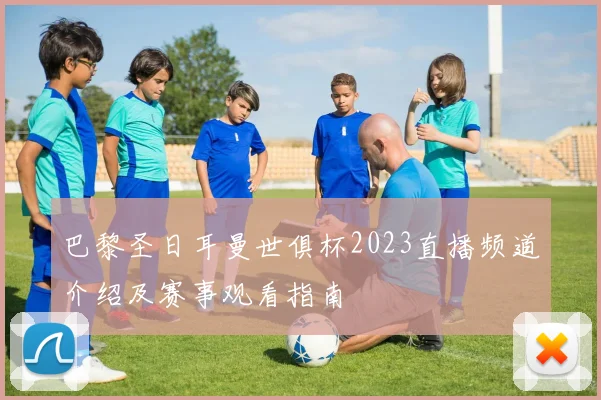 巴黎圣日耳曼世俱杯2023直播频道介绍及赛事观看指南