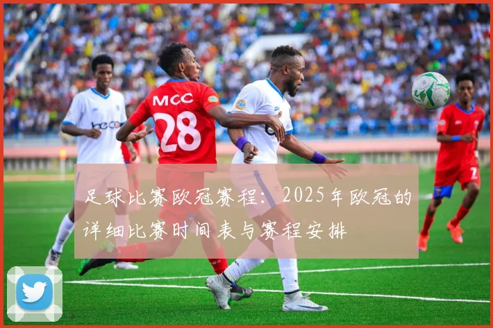 足球比赛欧冠赛程：2025年欧冠的详细比赛时间表与赛程安排
